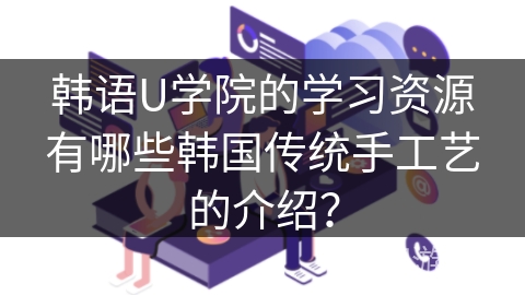 韩语U学院的学习资源有哪些韩国传统手工艺的介绍？