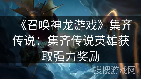 《召唤神龙游戏》集齐传说:集齐传说英雄获取强力奖励 《召唤神龙游戏》集齐传说:集齐传说英雄获取强力奖励