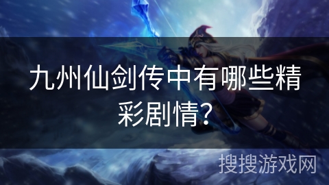 九州仙剑传中有哪些精彩剧情？