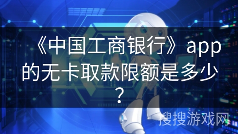 《中国工商银行》app的无卡取款限额是多少? 《中国工商银行》app的无卡取款限额是多少?