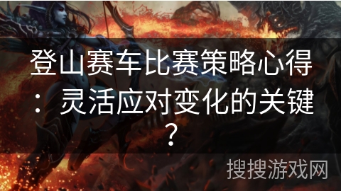 登山赛车比赛策略心得：灵活应对变化的关键？