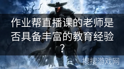 作业帮直播课的老师是否具备丰富的教育经验? 作业帮直播课的老师是否具备丰富的教育经验?