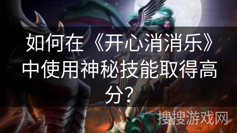 如何在《开心消消乐》中使用神秘技能取得高分？