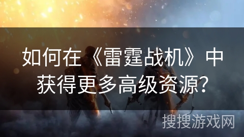 如何在《雷霆战机》中获得更多高级资源？