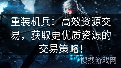 重装机兵：高效资源交易，获取更优质资源的交易策略！