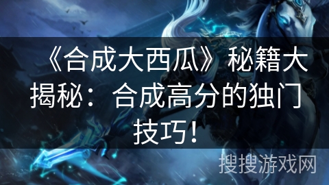 《合成大西瓜》秘籍大揭秘：合成高分的独门技巧！