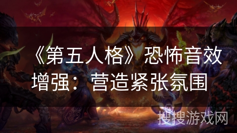 《第五人格》恐怖音效增强：营造紧张氛围