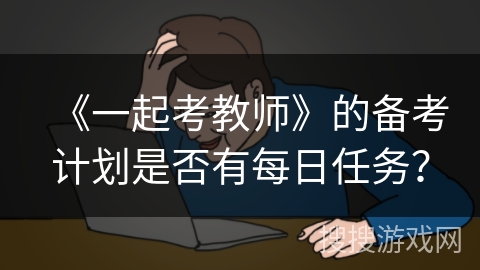 《一起考教师》的备考计划是否有每日任务? 《一起考教师》的备考计划是否有每日任务?