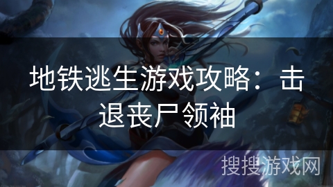 地铁逃生游戏攻略：击退丧尸领袖