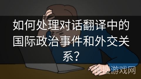 如何处理对话翻译中的国际政治事件和外交关系？