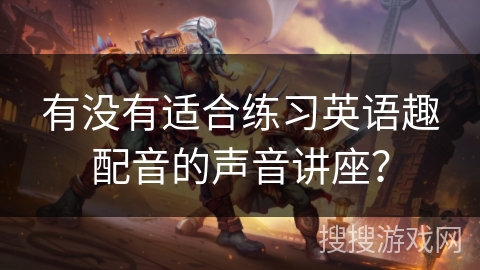 有没有适合练习英语趣配音的声音讲座？