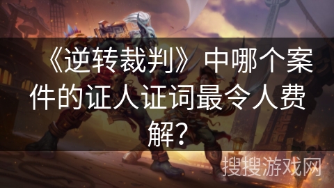 《逆转裁判》中哪个案件的证人证词最令人费解？