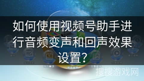 如何使用视频号助手进行音频变声和回声效果设置？