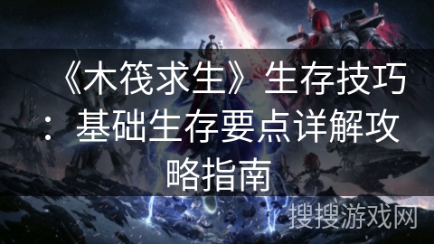 《木筏求生》生存技巧：基础生存要点详解攻略指南