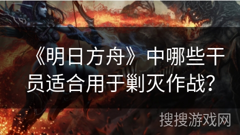《明日方舟》中哪些干员适合用于剿灭作战？
