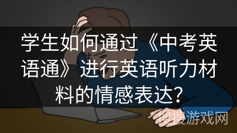 学生如何通过《中考英语通》进行英语听力材料的情感表达？