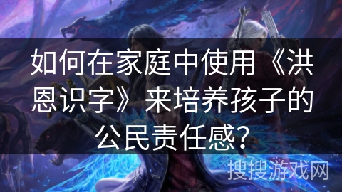 如何在家庭中使用《洪恩识字》来培养孩子的公民责任感？