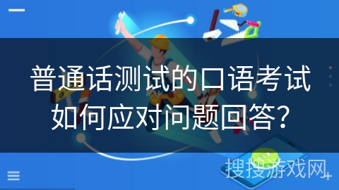 普通话测试的口语考试如何应对问题回答? 普通话测试的口语考试如何应对问题回答?