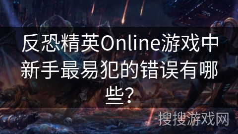 反恐精英Online游戏中新手最易犯的错误有哪些？