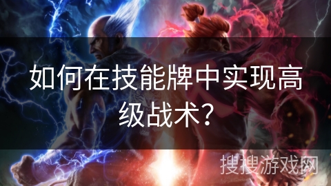 如何在技能牌中实现高级战术？
