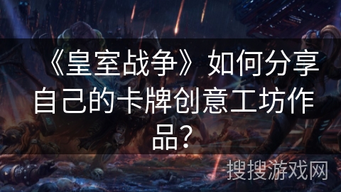 《皇室战争》如何分享自己的卡牌创意工坊作品？