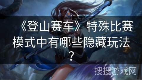 《登山赛车》特殊比赛模式中有哪些隐藏玩法？