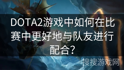 DOTA2游戏中如何在比赛中更好地与队友进行配合? DOTA2游戏中如何在比赛中更好地与队友进行配合?