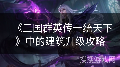 《三国群英传一统天下》中的建筑升级攻略