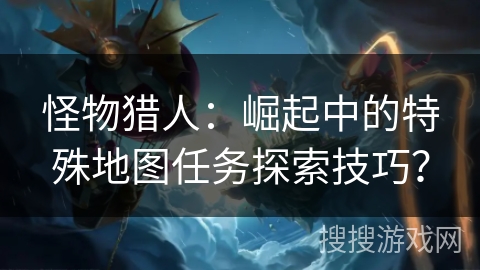 怪物猎人：崛起中的特殊地图任务探索技巧？