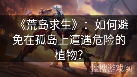 《荒岛求生》：如何避免在孤岛上遭遇危险的植物？