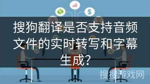 搜狗翻译是否支持音频文件的实时转写和字幕生成? 搜狗翻译是否支持音频文件的实时转写和字幕生成?