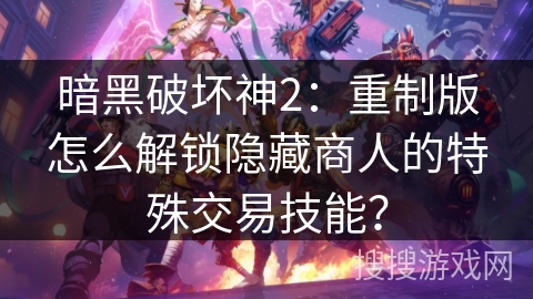 暗黑破坏神2：重制版怎么解锁隐藏商人的特殊交易技能？
