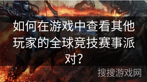 如何在游戏中查看其他玩家的全球竞技赛事派对？