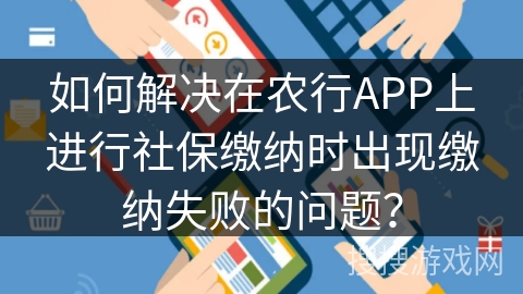 如何解决在农行APP上进行社保缴纳时出现缴纳失败的问题？