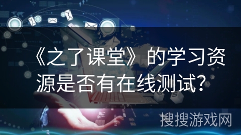 《之了课堂》的学习资源是否有在线测试？