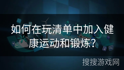 如何在玩清单中加入健康运动和锻炼? 如何在玩清单中加入健康运动和锻炼?