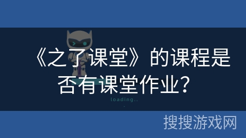 《之了课堂》的课程是否有课堂作业? 《之了课堂》的课程是否有课堂作业?