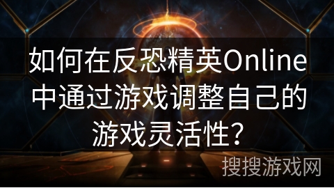 如何在反恐精英Online中通过游戏调整自己的游戏灵活性？
