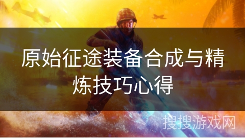 原始征途装备合成与精炼技巧心得