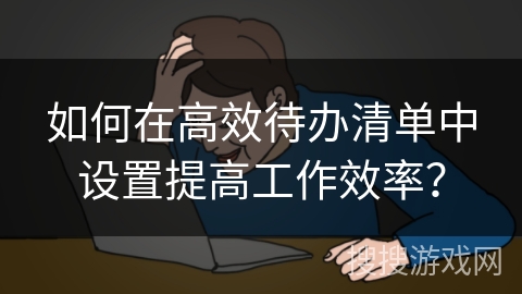如何在高效待办清单中设置提高工作效率？