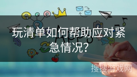 玩清单如何帮助应对紧急情况？