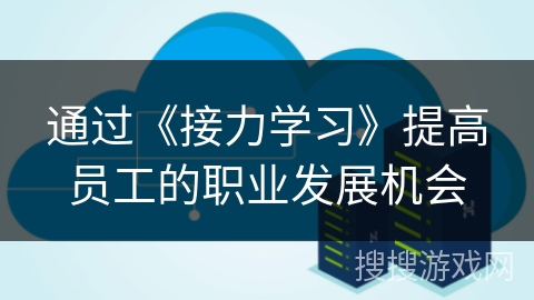 通过《接力学习》提高员工的职业发展机会