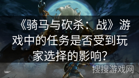 《骑马与砍杀：战》游戏中的任务是否受到玩家选择的影响？