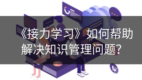 《接力学习》如何帮助解决知识管理问题？