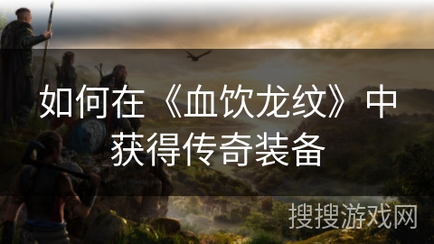 如何在《血饮龙纹》中获得传奇装备 如何在《血饮龙纹》中获得传奇装备