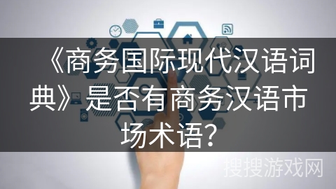 《商务国际现代汉语词典》是否有商务汉语市场术语？