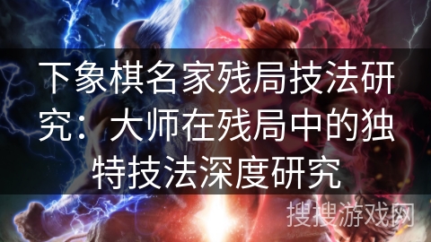 下象棋名家残局技法研究：大师在残局中的独特技法深度研究