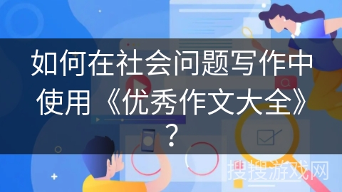 如何在社会问题写作中使用《优秀作文大全》？
