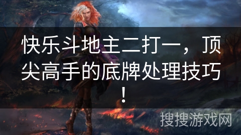 快乐斗地主二打一,顶尖高手的底牌处理技巧! 快乐斗地主二打一,顶尖高手的底牌处理技巧!