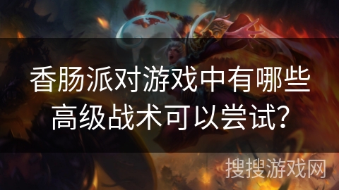 香肠派对游戏中有哪些高级战术可以尝试？